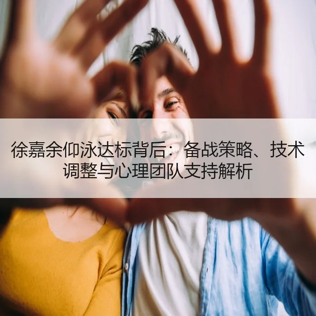 徐嘉余仰泳达标背后：备战策略、技术调整与心理团队支持解析